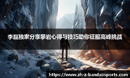 李磊独家分享攀岩心得与技巧助你征服高峰挑战