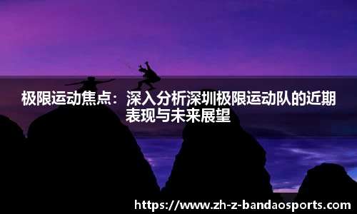 极限运动焦点：深入分析深圳极限运动队的近期表现与未来展望