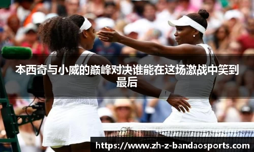 本西奇与小威的巅峰对决谁能在这场激战中笑到最后